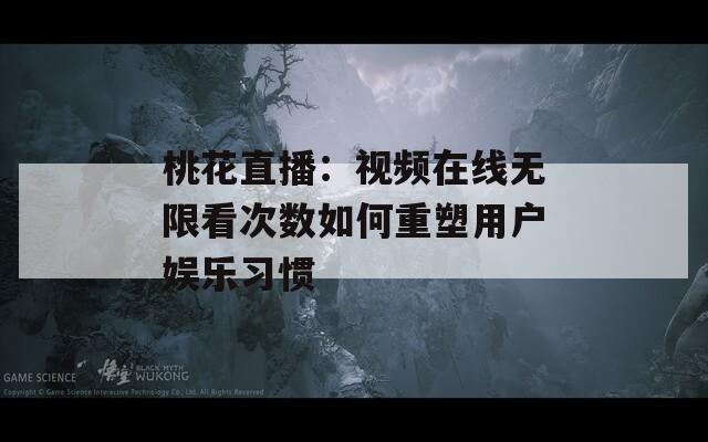 桃花直播：視頻在線無限看次數(shù)如何重塑用戶娛樂習(xí)慣
