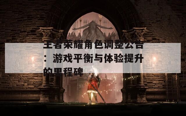 王者榮耀角色調(diào)整公告：游戲平衡與體驗(yàn)提升的里程碑
