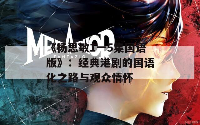 《楊思敏1一5集國語版》：經(jīng)典港劇的國語化之路與觀眾情懷
