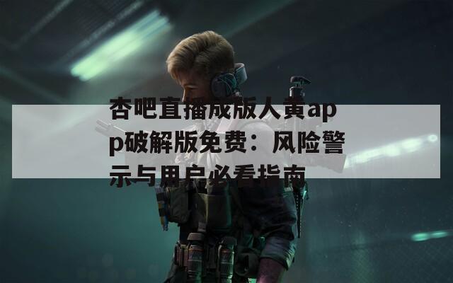 杏吧直播成版人黃app破解版免費(fèi)：風(fēng)險(xiǎn)警示與用戶必看指南