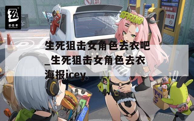 生死狙擊女角色去衣吧_生死狙擊女角色去衣海報(bào)icey
