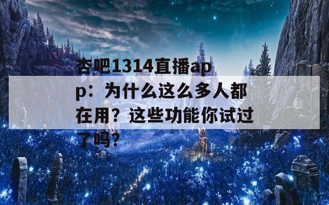 杏吧1314直播app：為什么這么多人都在用？這些功能你試過了嗎？