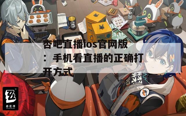 杏吧直播ios官網(wǎng)版：手機(jī)看直播的正確打開方式