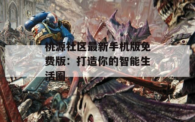 桃源社區(qū)最新手機版免費版：打造你的智能生活圈