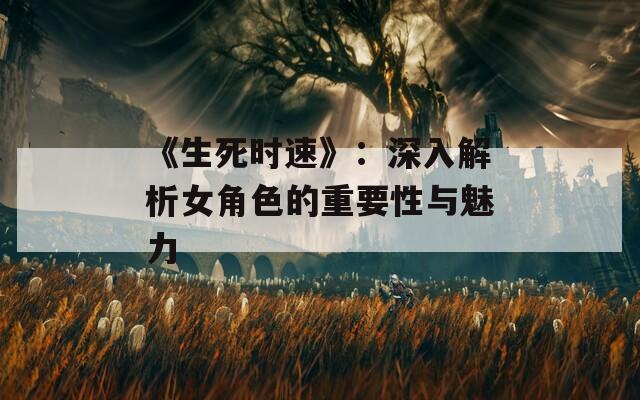 《生死時速》：深入解析女角色的重要性與魅力