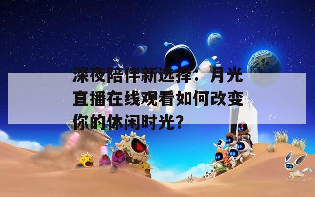 深夜陪伴新選擇：月光直播在線觀看如何改變你的休閑時(shí)光？