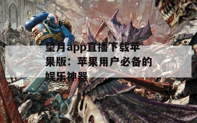 望月app直播下載蘋果版：蘋果用戶必備的娛樂神器