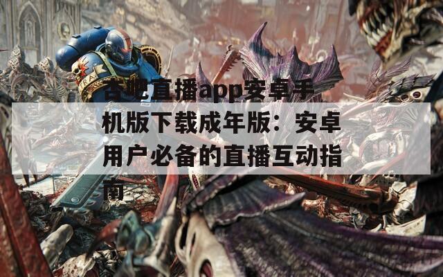 杏吧直播app安卓手機(jī)版下載成年版：安卓用戶必備的直播互動(dòng)指南