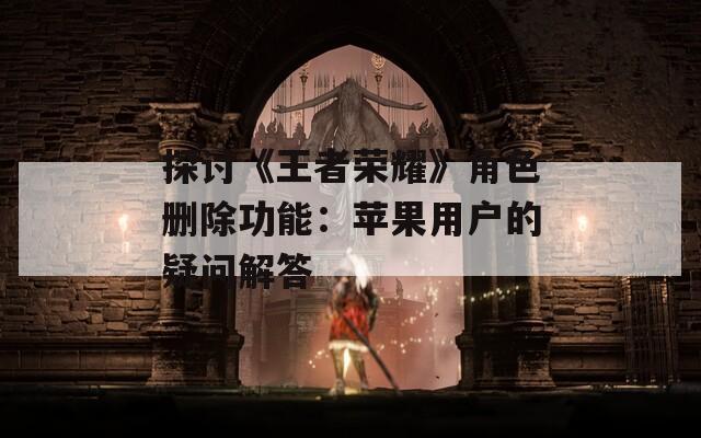 探討《王者榮耀》角色刪除功能：蘋果用戶的疑問解答