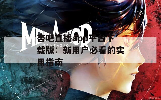 杏吧直播app平臺(tái)下載版：新用戶必看的實(shí)用指南