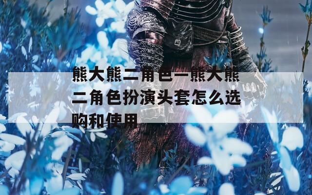熊大熊二角色—熊大熊二角色扮演頭套怎么選購和使用
