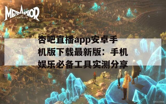 杏吧直播app安卓手機版下載最新版：手機娛樂必備工具實測分享