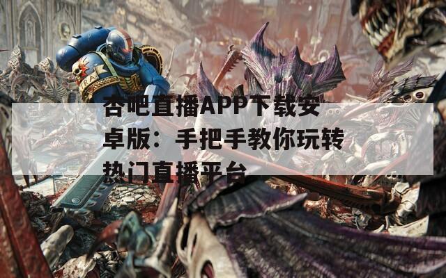 杏吧直播APP下載安卓版：手把手教你玩轉(zhuǎn)熱門直播平臺