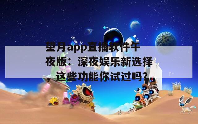 望月app直播軟件午夜版：深夜娛樂(lè)新選擇，這些功能你試過(guò)嗎？