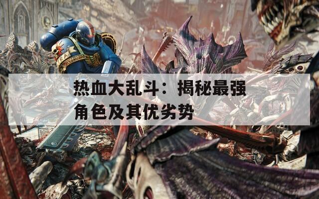 熱血大亂斗：揭秘最強角色及其優(yōu)劣勢