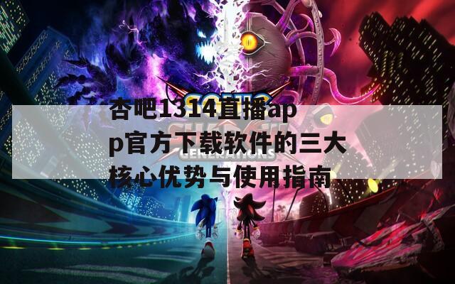 杏吧1314直播app官方下載軟件的三大核心優(yōu)勢(shì)與使用指南