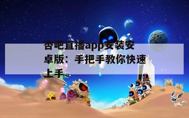 杏吧直播app安裝安卓版：手把手教你快速上手