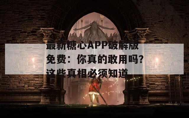 最新糖心APP破解版免費(fèi)：你真的敢用嗎？這些真相必須知道