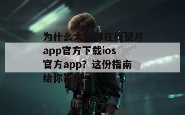 為什么大家都在找望月app官方下載ios官方app？這份指南給你答案！