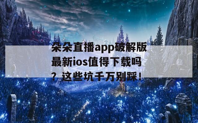 朵朵直播app破解版最新ios值得下載嗎？這些坑千萬別踩！