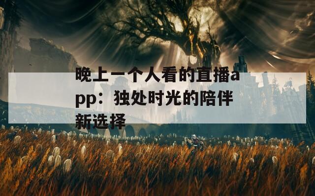 晚上一個人看的直播app：獨(dú)處時光的陪伴新選擇