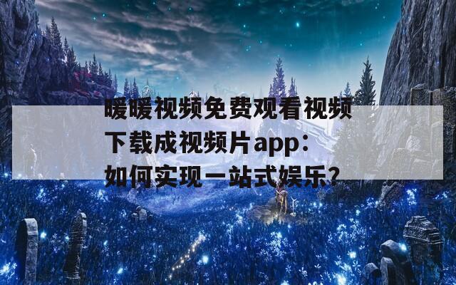 暖暖視頻免費觀看視頻下載成視頻片app：如何實現(xiàn)一站式娛樂？