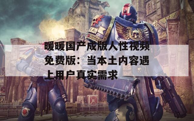 暖暖國(guó)產(chǎn)成版人性視頻免費(fèi)版：當(dāng)本土內(nèi)容遇上用戶真實(shí)需求