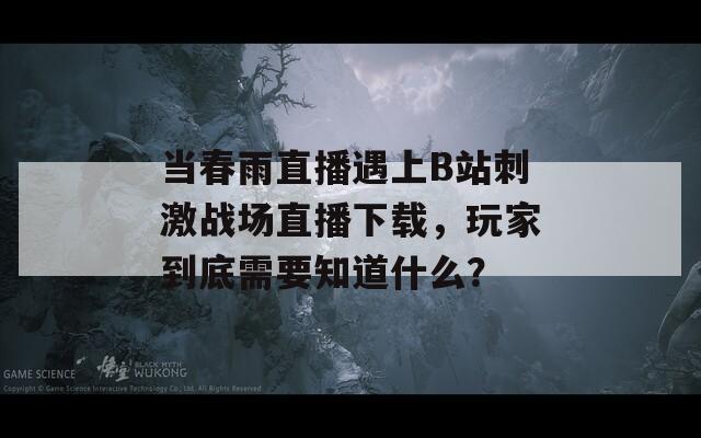 當春雨直播遇上B站刺激戰(zhàn)場直播下載，玩家到底需要知道什么？