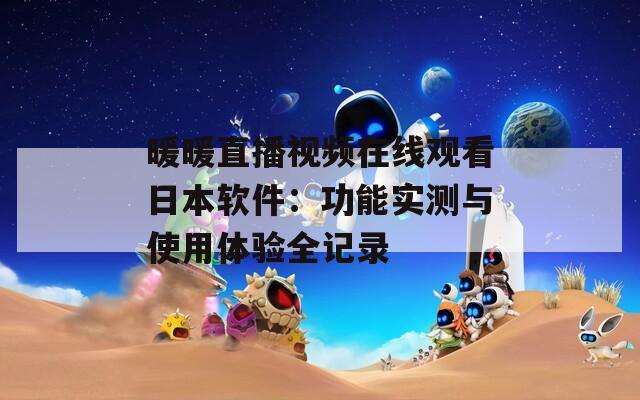 暖暖直播視頻在線觀看日本軟件：功能實(shí)測(cè)與使用體驗(yàn)全記錄