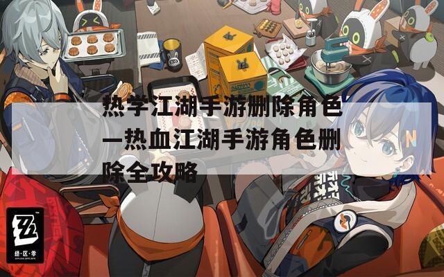 熱學(xué)江湖手游刪除角色—熱血江湖手游角色刪除全攻略