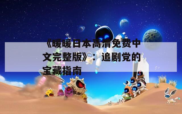 《暖暖日本高清免費(fèi)中文完整版》：追劇黨的寶藏指南