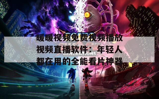 暖暖視頻免費視頻播放視頻直播軟件：年輕人都在用的全能看片神器