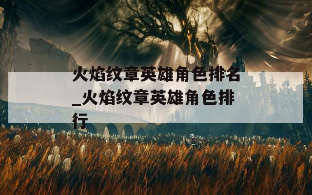 火焰紋章英雄角色排名_火焰紋章英雄角色排行