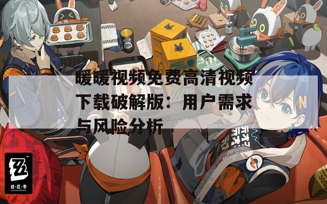 暖暖視頻免費高清視頻下載破解版：用戶需求與風險分析
