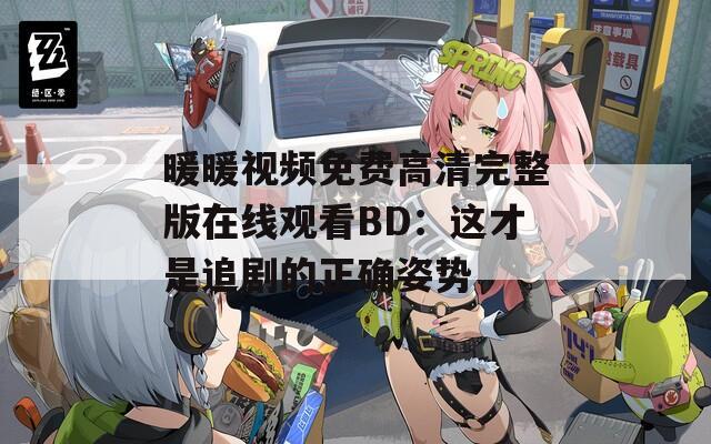 暖暖視頻免費高清完整版在線觀看BD：這才是追劇的正確姿勢