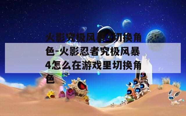 火影究極風(fēng)暴4切換角色-火影忍者究極風(fēng)暴4怎么在游戲里切換角色