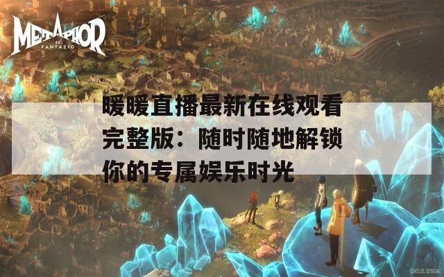 暖暖直播最新在線觀看完整版：隨時(shí)隨地解鎖你的專屬娛樂(lè)時(shí)光