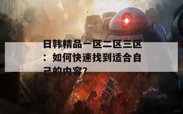 日韓精品一區(qū)二區(qū)三區(qū)：如何快速找到適合自己的內(nèi)容？