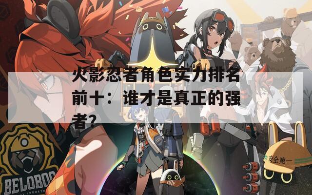 火影忍者角色實(shí)力排名前十：誰才是真正的強(qiáng)者？