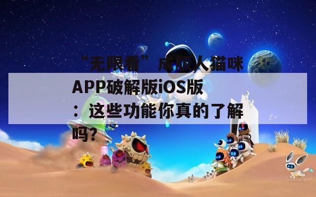 “無限看”成版人貓咪APP破解版iOS版：這些功能你真的了解嗎？