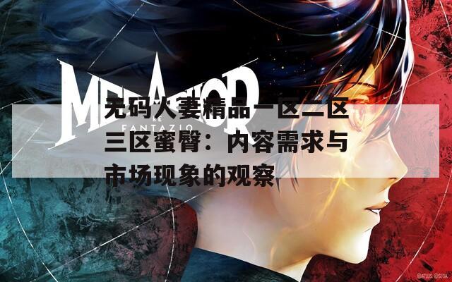 無(wú)碼人妻精品一區(qū)二區(qū)三區(qū)蜜臀：內(nèi)容需求與市場(chǎng)現(xiàn)象的觀察