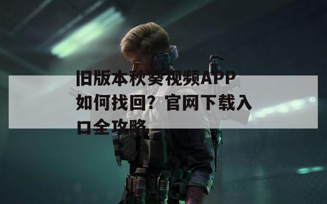 舊版本秋葵視頻APP如何找回？官網(wǎng)下載入口全攻略