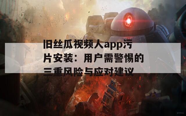舊絲瓜視頻人app污片安裝：用戶(hù)需警惕的三重風(fēng)險(xiǎn)與應(yīng)對(duì)建議