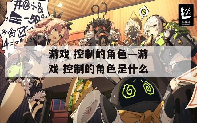 游戲 控制的角色—游戲 控制的角色是什么
