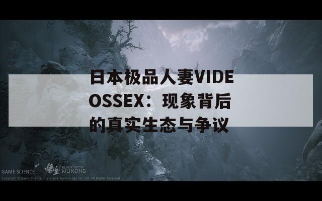 日本極品人妻VIDEOSSEX：現(xiàn)象背后的真實生態(tài)與爭議