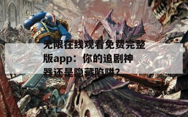 無限在線觀看免費完整版app：你的追劇神器還是隱藏陷阱？