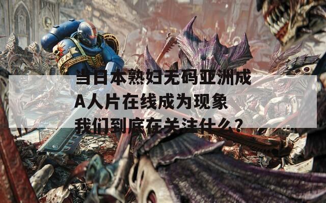 當(dāng)日本熟婦無(wú)碼亞洲成A人片在線成為現(xiàn)象 我們到底在關(guān)注什么？