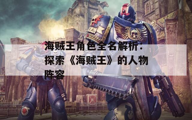 海賊王角色全名解析：探索《海賊王》的人物陣容