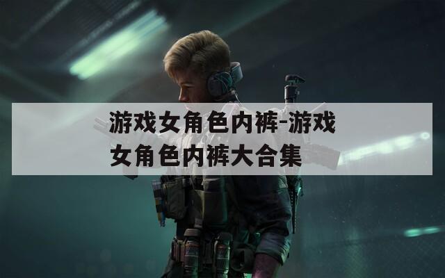 游戲女角色內(nèi)褲-游戲女角色內(nèi)褲大合集