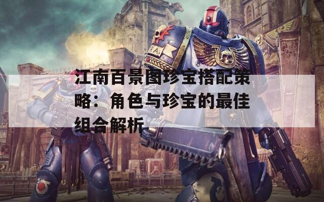江南百景圖珍寶搭配策略：角色與珍寶的最佳組合解析
